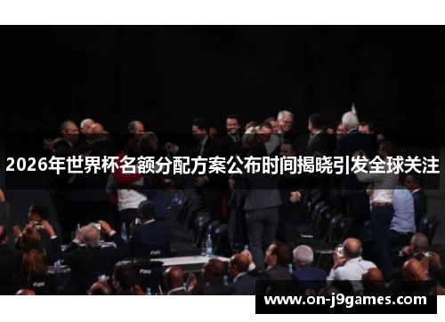 2026年世界杯名额分配方案公布时间揭晓引发全球关注