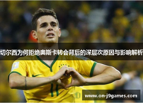 切尔西为何拒绝奥斯卡转会背后的深层次原因与影响解析 切尔西为何拒绝奥斯卡转会背后的深层次原因与影响解析