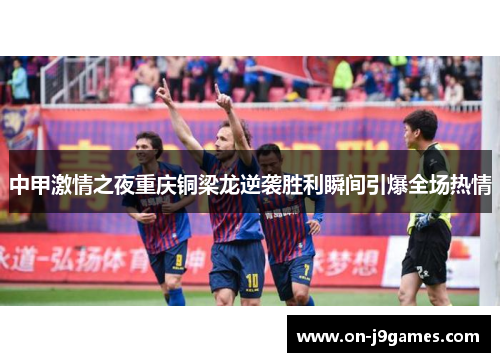 中甲激情之夜重庆铜梁龙逆袭胜利瞬间引爆全场热情 中甲激情之夜重庆铜梁龙逆袭胜利瞬间引爆全场热情