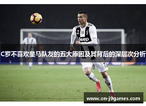 C罗不喜欢皇马队友的五大原因及其背后的深层次分析 C罗不喜欢皇马队友的五大原因及其背后的深层次分析