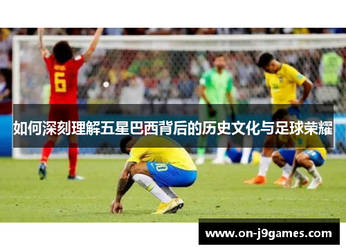 如何深刻理解五星巴西背后的历史文化与足球荣耀 如何深刻理解五星巴西背后的历史文化与足球荣耀