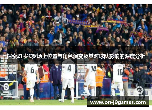 探索21岁C罗场上位置与角色演变及其对球队影响的深度分析 探索21岁C罗场上位置与角色演变及其对球队影响的深度分析