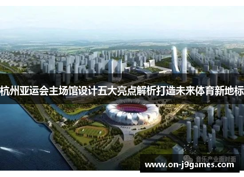 杭州亚运会主场馆设计五大亮点解析打造未来体育新地标 杭州亚运会主场馆设计五大亮点解析打造未来体育新地标