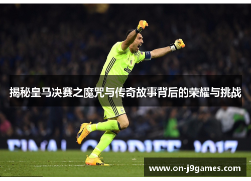 揭秘皇马决赛之魔咒与传奇故事背后的荣耀与挑战