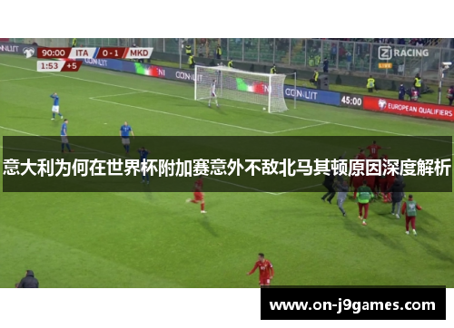 意大利为何在世界杯附加赛意外不敌北马其顿原因深度解析