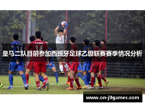 皇马二队目前参加西班牙足球乙级联赛赛季情况分析