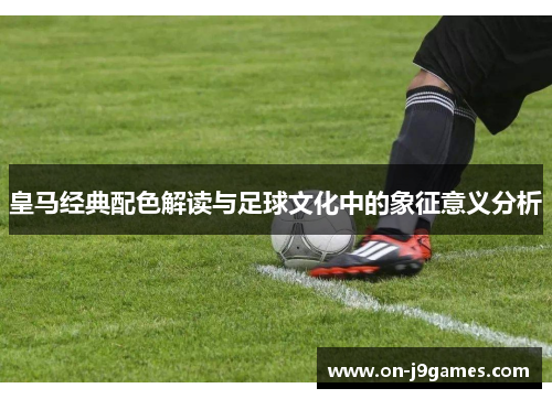 皇马经典配色解读与足球文化中的象征意义分析