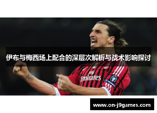 伊布与梅西场上配合的深层次解析与战术影响探讨