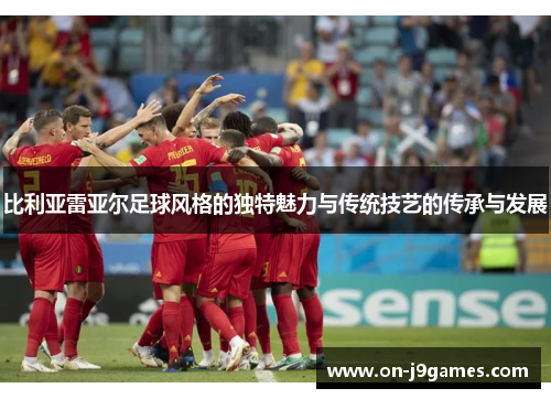比利亚雷亚尔足球风格的独特魅力与传统技艺的传承与发展 比利亚雷亚尔足球风格的独特魅力与传统技艺的传承与发展
