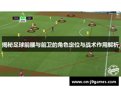 揭秘足球前腰与前卫的角色定位与战术作用解析