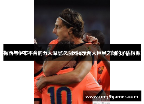 梅西与伊布不合的五大深层次原因揭示两大巨星之间的矛盾根源