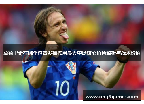 莫德里奇在哪个位置发挥作用最大中场核心角色解析与战术价值 莫德里奇在哪个位置发挥作用最大中场核心角色解析与战术价值