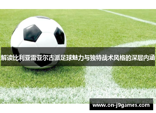 解读比利亚雷亚尔古派足球魅力与独特战术风格的深层内涵 解读比利亚雷亚尔古派足球魅力与独特战术风格的深层内涵
