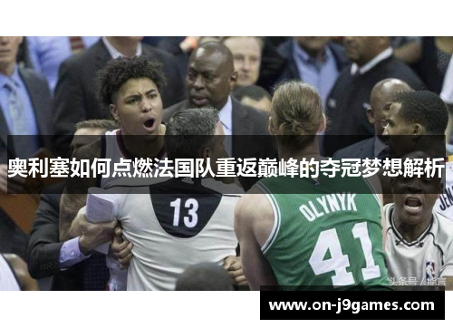 奥利塞如何点燃法国队重返巅峰的夺冠梦想解析 奥利塞如何点燃法国队重返巅峰的夺冠梦想解析