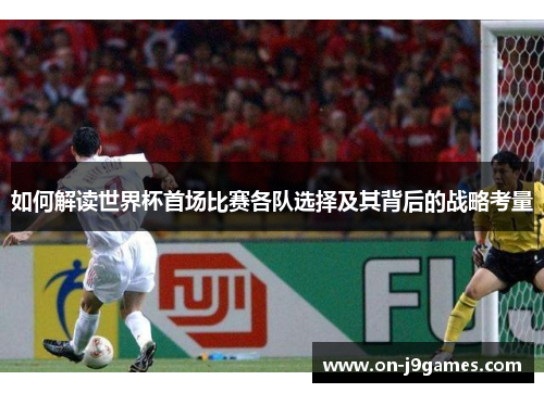 如何解读世界杯首场比赛各队选择及其背后的战略考量 如何解读世界杯首场比赛各队选择及其背后的战略考量