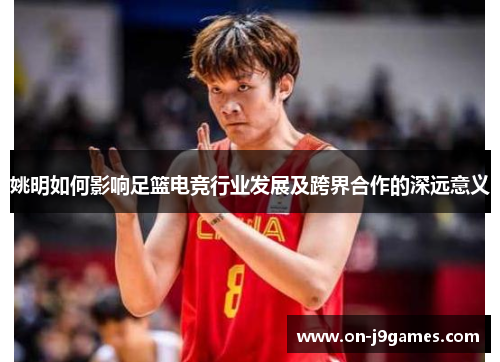 姚明如何影响足篮电竞行业发展及跨界合作的深远意义 姚明如何影响足篮电竞行业发展及跨界合作的深远意义