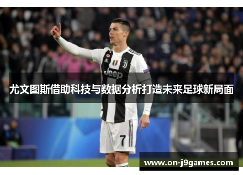 尤文图斯借助科技与数据分析打造未来足球新局面 尤文图斯借助科技与数据分析打造未来足球新局面