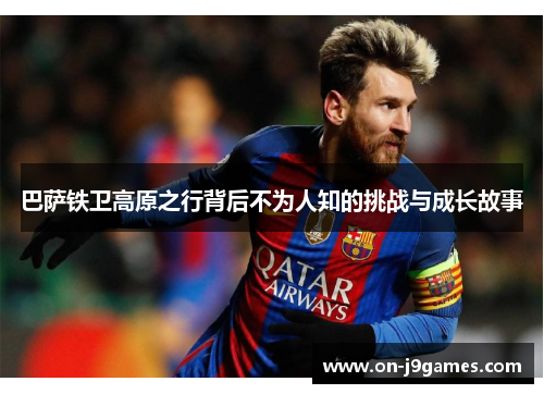 巴萨铁卫高原之行背后不为人知的挑战与成长故事 巴萨铁卫高原之行背后不为人知的挑战与成长故事