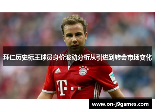 拜仁历史标王球员身价波动分析从引进到转会市场变化 拜仁历史标王球员身价波动分析从引进到转会市场变化