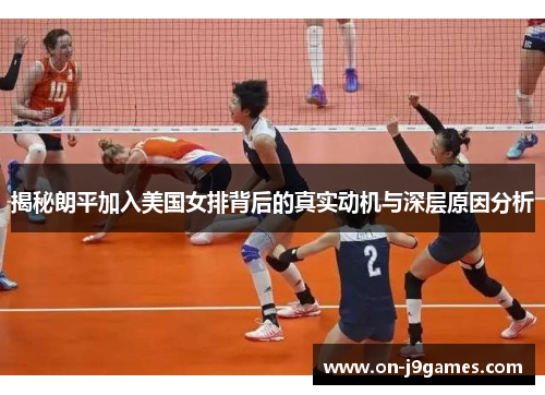 揭秘朗平加入美国女排背后的真实动机与深层原因分析 揭秘朗平加入美国女排背后的真实动机与深层原因分析