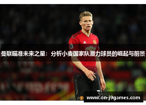 曼联瞄准未来之星：分析小麦国家队潜力球员的崛起与前景