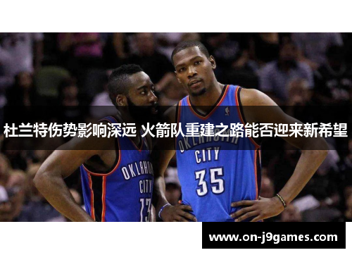 杜兰特伤势影响深远 火箭队重建之路能否迎来新希望 杜兰特伤势影响深远 火箭队重建之路能否迎来新希望