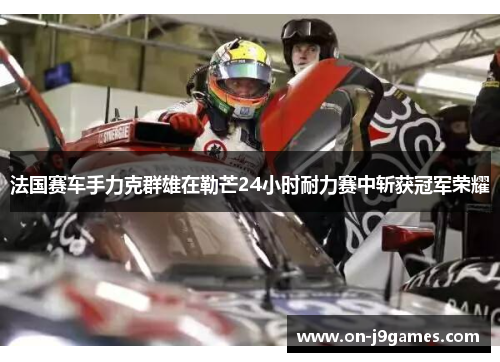 法国赛车手力克群雄在勒芒24小时耐力赛中斩获冠军荣耀 法国赛车手力克群雄在勒芒24小时耐力赛中斩获冠军荣耀