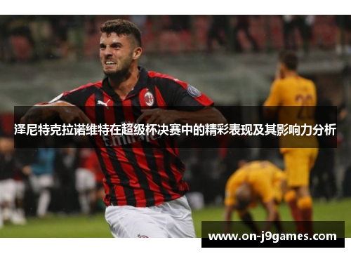 泽尼特克拉诺维特在超级杯决赛中的精彩表现及其影响力分析 泽尼特克拉诺维特在超级杯决赛中的精彩表现及其影响力分析