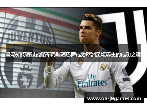 皇马如何通过战略布局超越巴萨成为欧洲足坛霸主的成功之道 皇马如何通过战略布局超越巴萨成为欧洲足坛霸主的成功之道