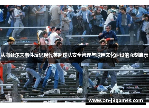 从海瑟尔关事件反思现代英超球队安全管理与球迷文化建设的深刻启示 从海瑟尔关事件反思现代英超球队安全管理与球迷文化建设的深刻启示