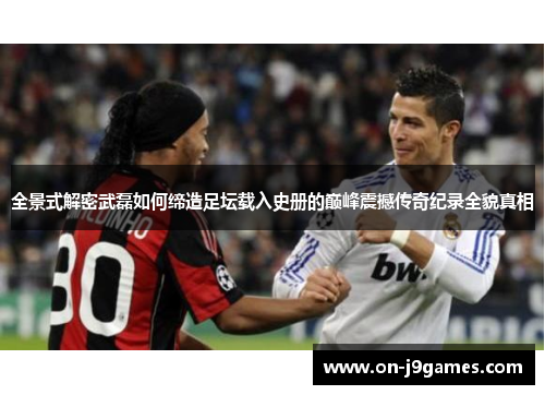 全景式解密武磊如何缔造足坛载入史册的巅峰震撼传奇纪录全貌真相 全景式解密武磊如何缔造足坛载入史册的巅峰震撼传奇纪录全貌真相