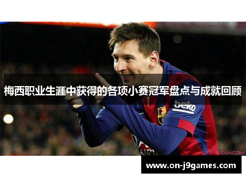 梅西职业生涯中获得的各项小赛冠军盘点与成就回顾 梅西职业生涯中获得的各项小赛冠军盘点与成就回顾