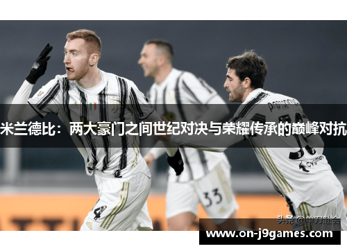 米兰德比:两大豪门之间世纪对决与荣耀传承的巅峰对抗 米兰德比:两大豪门之间世纪对决与荣耀传承的巅峰对抗