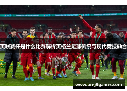 英联赛杯是什么比赛解析英格兰足球传统与现代竞技融合 英联赛杯是什么比赛解析英格兰足球传统与现代竞技融合