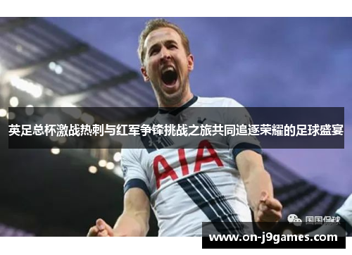 英足总杯激战热刺与红军争锋挑战之旅共同追逐荣耀的足球盛宴 英足总杯激战热刺与红军争锋挑战之旅共同追逐荣耀的足球盛宴