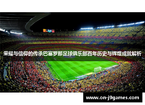 荣耀与信仰的传承巴塞罗那足球俱乐部百年历史与辉煌成就解析 荣耀与信仰的传承巴塞罗那足球俱乐部百年历史与辉煌成就解析