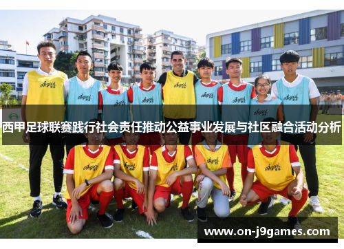 西甲足球联赛践行社会责任推动公益事业发展与社区融合活动分析 西甲足球联赛践行社会责任推动公益事业发展与社区融合活动分析
