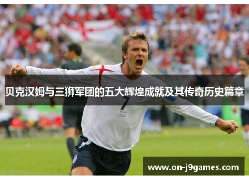 贝克汉姆与三狮军团的五大辉煌成就及其传奇历史篇章