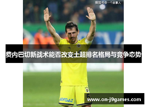费内巴切新战术能否改变土超排名格局与竞争态势