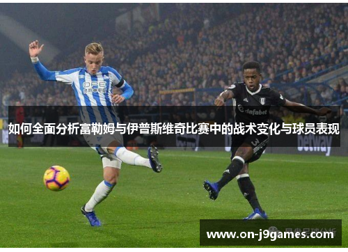 如何全面分析富勒姆与伊普斯维奇比赛中的战术变化与球员表现