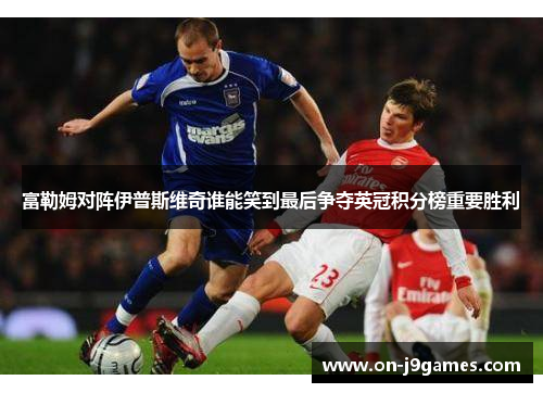 富勒姆对阵伊普斯维奇谁能笑到最后争夺英冠积分榜重要胜利