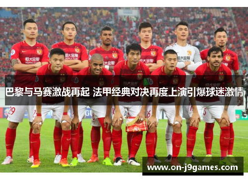 巴黎与马赛激战再起 法甲经典对决再度上演引爆球迷激情