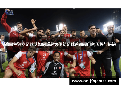 德黑兰独立足球队如何崛起为伊朗足球首都豪门的历程与秘诀