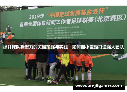 提升球队凝聚力的关键策略与实践：如何缩小差距打造强大团队