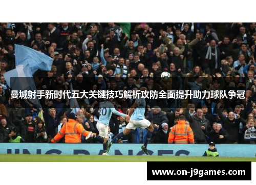 曼城射手新时代五大关键技巧解析攻防全面提升助力球队争冠 曼城射手新时代五大关键技巧解析攻防全面提升助力球队争冠
