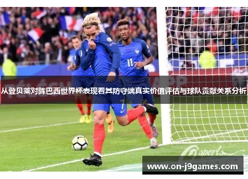 从登贝莱对阵巴西世界杯表现看其防守端真实价值评估与球队贡献关系分析