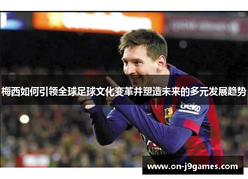 梅西如何引领全球足球文化变革并塑造未来的多元发展趋势
