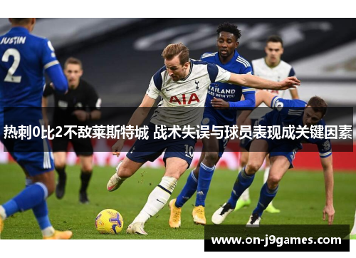 热刺0比2不敌莱斯特城 战术失误与球员表现成关键因素