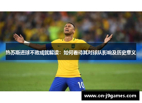 热苏斯进球不败成就解读:如何看待其对球队影响及历史意义 热苏斯进球不败成就解读:如何看待其对球队影响及历史意义