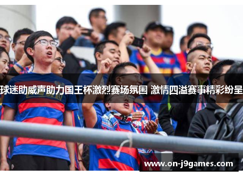 球迷助威声助力国王杯激烈赛场氛围 激情四溢赛事精彩纷呈 球迷助威声助力国王杯激烈赛场氛围 激情四溢赛事精彩纷呈